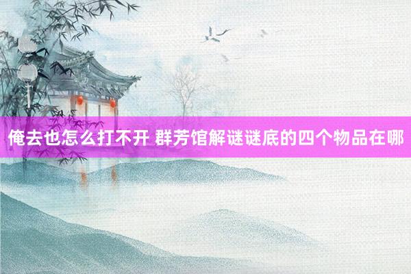 俺去也怎么打不开 群芳馆解谜谜底的四个物品在哪
