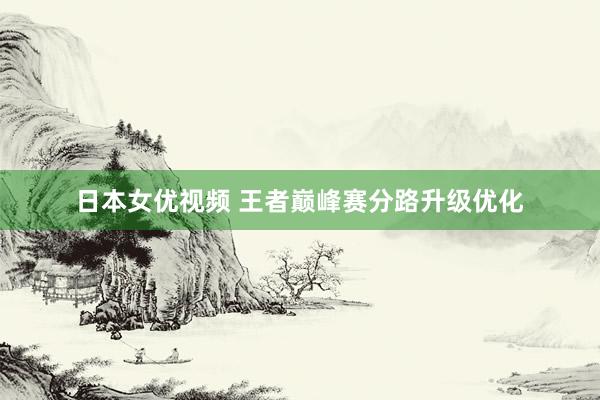日本女优视频 王者巅峰赛分路升级优化