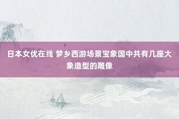 日本女优在线 梦乡西游场景宝象国中共有几座大象造型的雕像