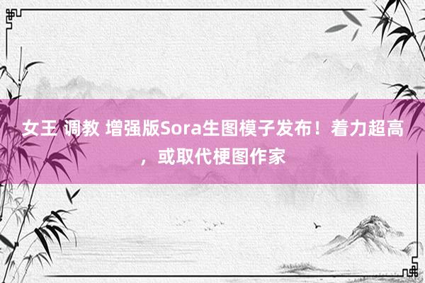 女王 调教 增强版Sora生图模子发布！着力超高，或取代梗图作家