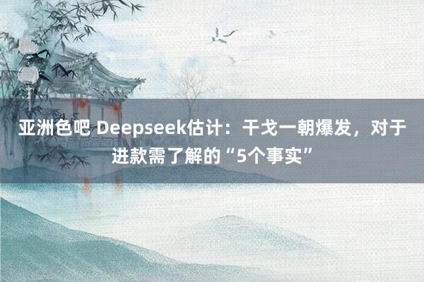 亚洲色吧 Deepseek估计：干戈一朝爆发，对于进款需了解的“5个事实”