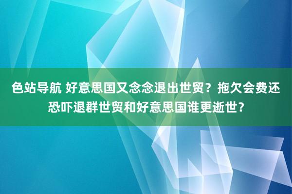 色站导航 好意思国又念念退出世贸？拖欠会费还恐吓退群世贸和好意思国谁更逝世？