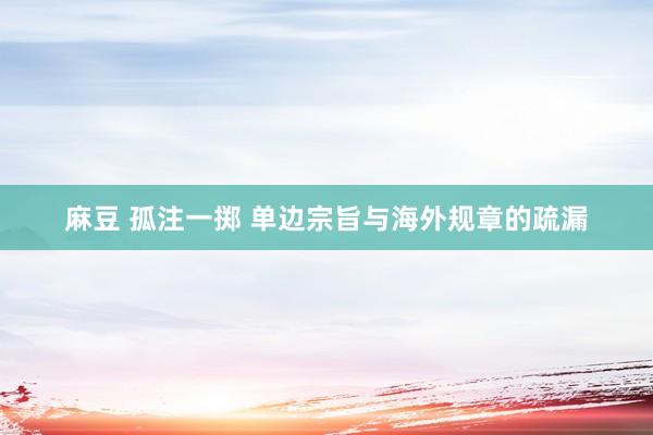 麻豆 孤注一掷 单边宗旨与海外规章的疏漏