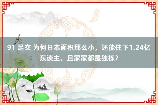 91 足交 为何日本面积那么小，还能住下1.24亿东谈主，且家家都是独栋？