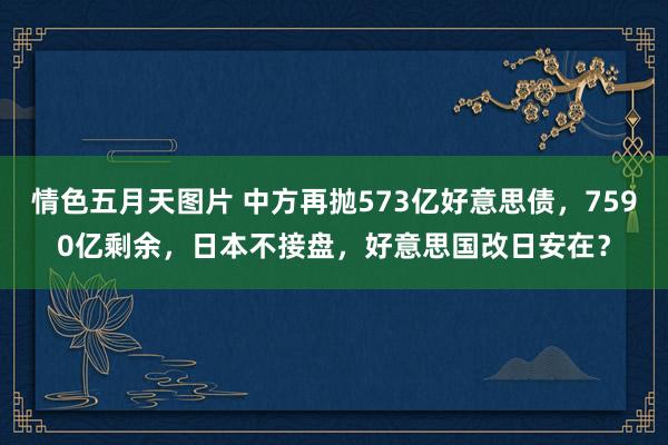 情色五月天图片 中方再抛573亿好意思债，7590亿剩余，日本不接盘，好意思国改日安在？