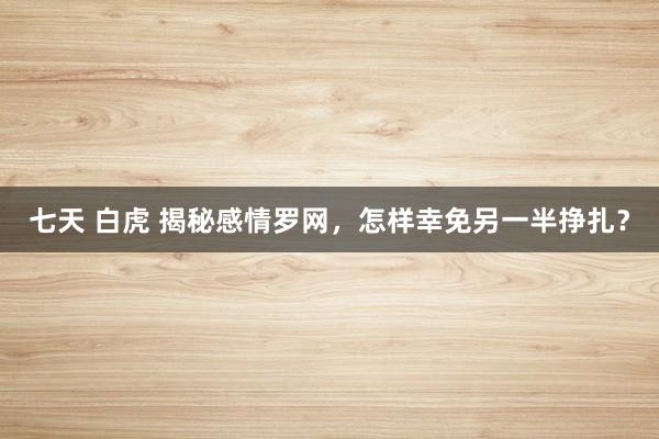 七天 白虎 揭秘感情罗网，怎样幸免另一半挣扎？