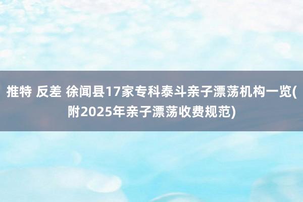 推特 反差 徐闻县17家专科泰斗亲子漂荡机构一览(附2025年亲子漂荡收费规范)