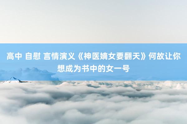 高中 自慰 言情演义《神医嫡女要翻天》何故让你想成为书中的女一号