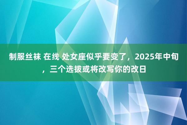 制服丝袜 在线 处女座似乎要变了，2025年中旬，三个选拔或将改写你的改日