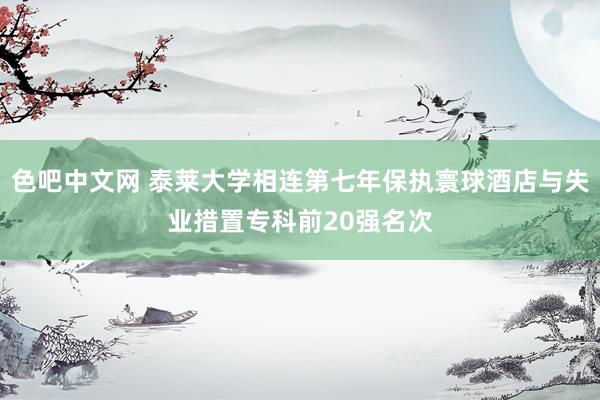 色吧中文网 泰莱大学相连第七年保执寰球酒店与失业措置专科前20强名次