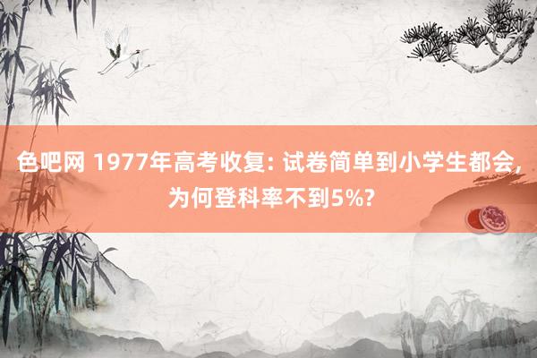 色吧网 1977年高考收复: 试卷简单到小学生都会, 为何登科率不到5%?