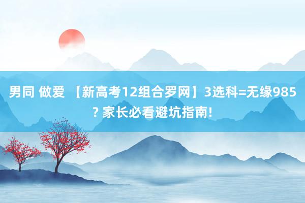 男同 做爱 【新高考12组合罗网】3选科=无缘985? 家长必看避坑指南!