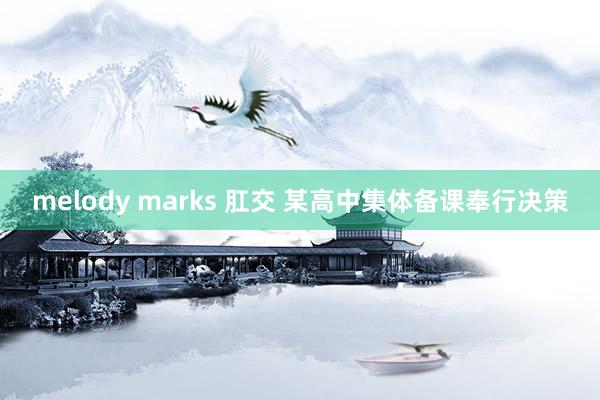melody marks 肛交 某高中集体备课奉行决策