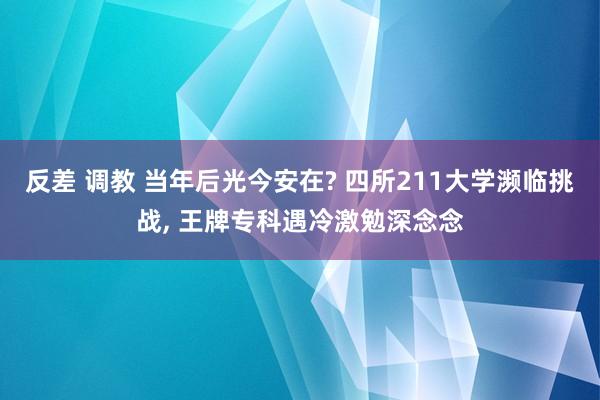 反差 调教 当年后光今安在? 四所211大学濒临挑战, 王牌专科遇冷激勉深念念