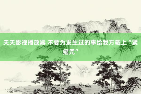 天天影视播放器 不要为发生过的事给我方戴上“紧箍咒”