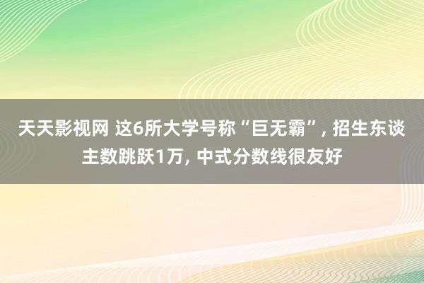 天天影视网 这6所大学号称“巨无霸”, 招生东谈主数跳跃1万, 中式分数线很友好