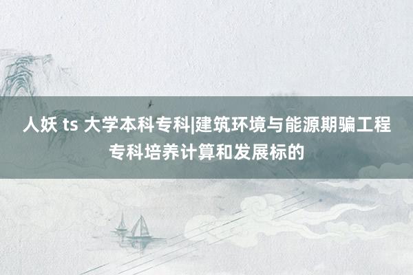 人妖 ts 大学本科专科|建筑环境与能源期骗工程专科培养计算和发展标的