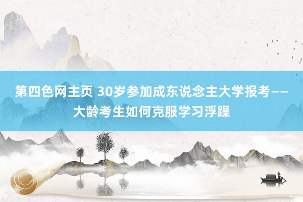 第四色网主页 30岁参加成东说念主大学报考——大龄考生如何克服学习浮躁