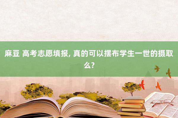 麻豆 高考志愿填报, 真的可以摆布学生一世的摄取么?