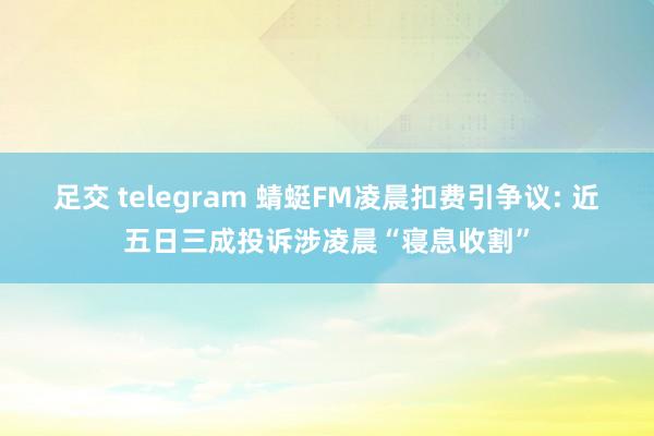 足交 telegram 蜻蜓FM凌晨扣费引争议: 近五日三成投诉涉凌晨“寝息收割”