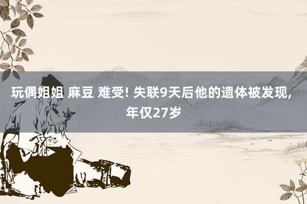 玩偶姐姐 麻豆 难受! 失联9天后他的遗体被发现, 年仅27岁