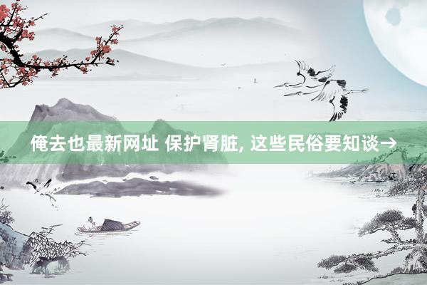 俺去也最新网址 保护肾脏, 这些民俗要知谈→