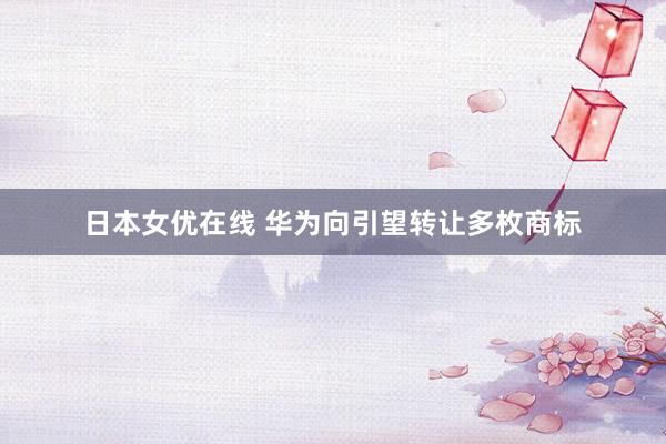 日本女优在线 华为向引望转让多枚商标