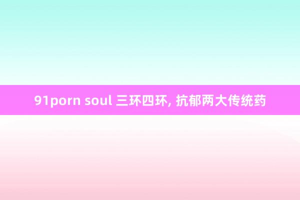 91porn soul 三环四环, 抗郁两大传统药