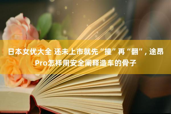 日本女优大全 还未上市就先“撞”再“翻”, 途昂Pro怎样用安全阐释造车的骨子