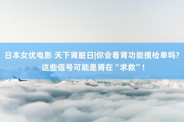 日本女优电影 天下肾脏日|你会看肾功能搜检单吗? 这些信号可能是肾在“求救”!