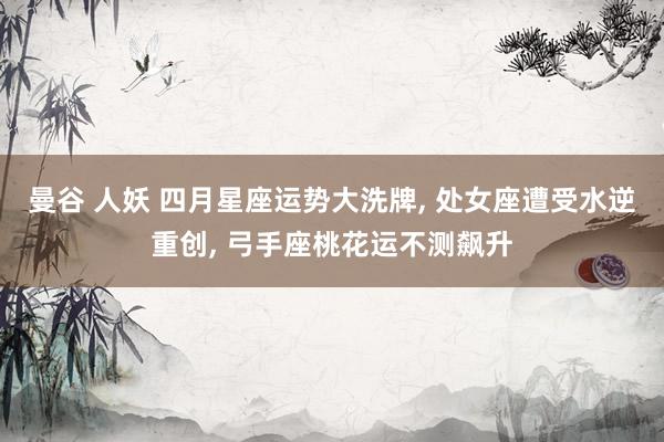 曼谷 人妖 四月星座运势大洗牌, 处女座遭受水逆重创, 弓手座桃花运不测飙升