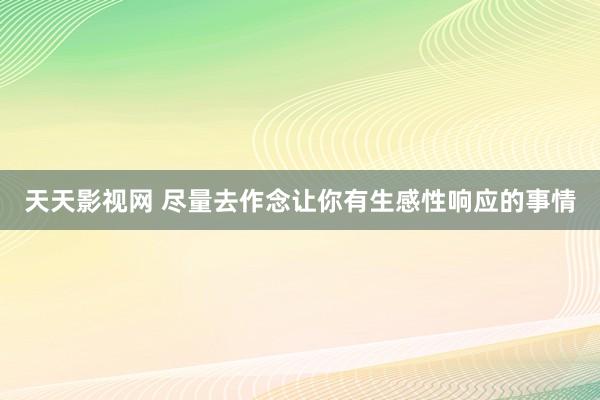 天天影视网 尽量去作念让你有生感性响应的事情