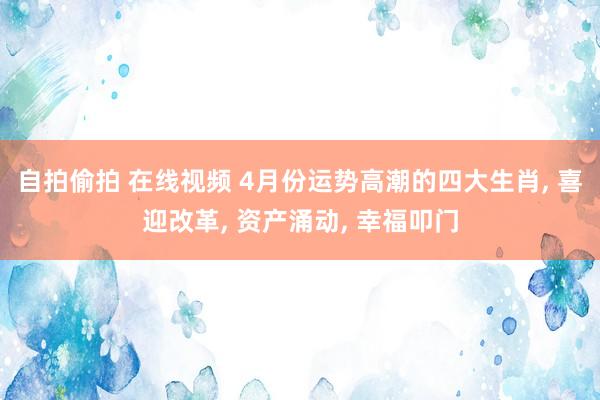 自拍偷拍 在线视频 4月份运势高潮的四大生肖, 喜迎改革, 资产涌动, 幸福叩门