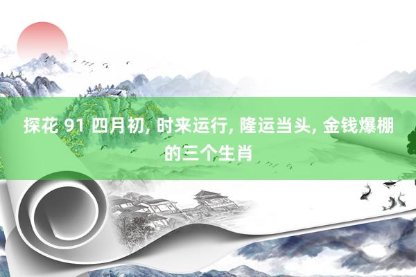 探花 91 四月初, 时来运行, 隆运当头, 金钱爆棚的三个生肖