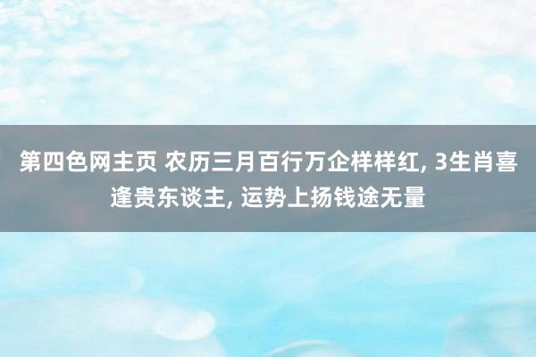 第四色网主页 农历三月百行万企样样红, 3生肖喜逢贵东谈主, 运势上扬钱途无量