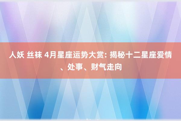 人妖 丝袜 4月星座运势大赏: 揭秘十二星座爱情、处事、财气走向