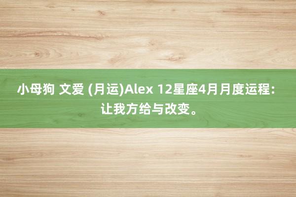 小母狗 文爱 (月运)Alex 12星座4月月度运程: 让我方给与改变。