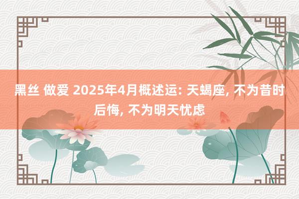 黑丝 做爱 2025年4月概述运: 天蝎座, 不为昔时后悔, 不为明天忧虑