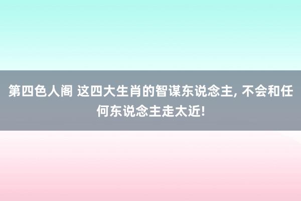 第四色人阁 这四大生肖的智谋东说念主, 不会和任何东说念主走太近!