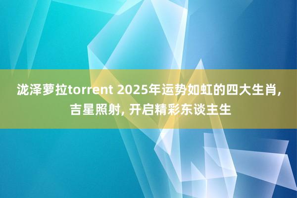 泷泽萝拉torrent 2025年运势如虹的四大生肖, 吉星照射, 开启精彩东谈主生