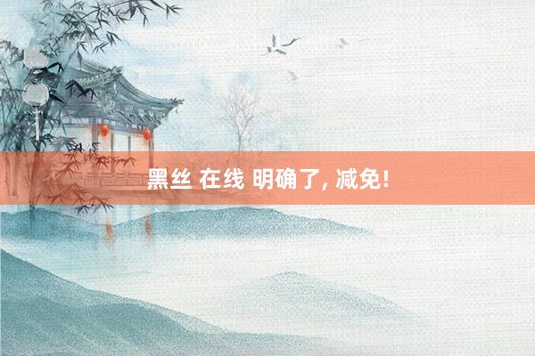 黑丝 在线 明确了, 减免!