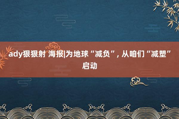 ady狠狠射 海报|为地球“减负”, 从咱们“减塑”启动