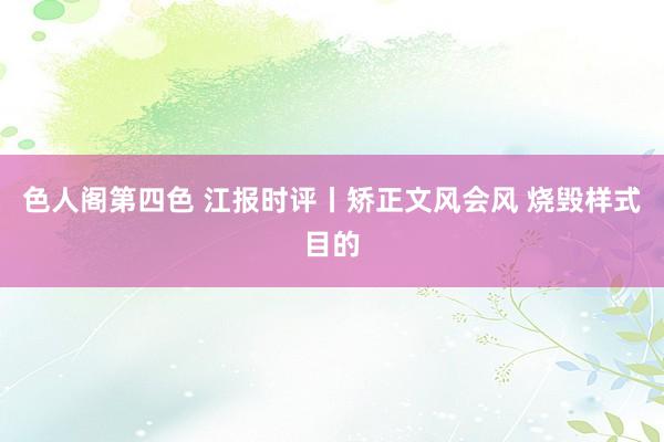 色人阁第四色 江报时评丨矫正文风会风 烧毁样式目的