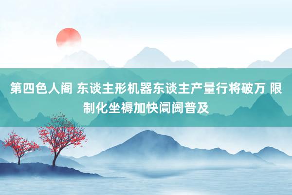 第四色人阁 东谈主形机器东谈主产量行将破万 限制化坐褥加快阛阓普及