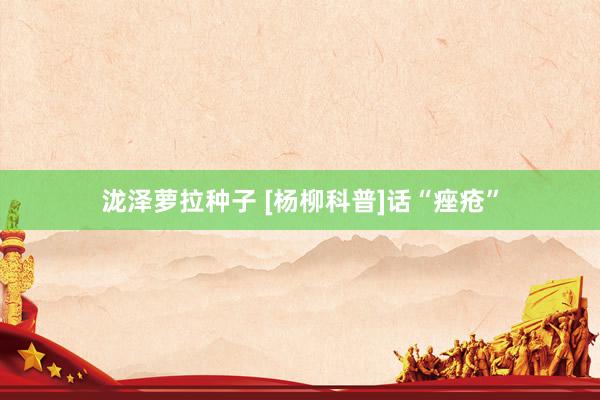 泷泽萝拉种子 [杨柳科普]话“痤疮”