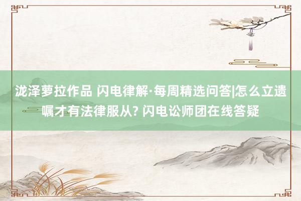 泷泽萝拉作品 闪电律解·每周精选问答|怎么立遗嘱才有法律服从? 闪电讼师团在线答疑