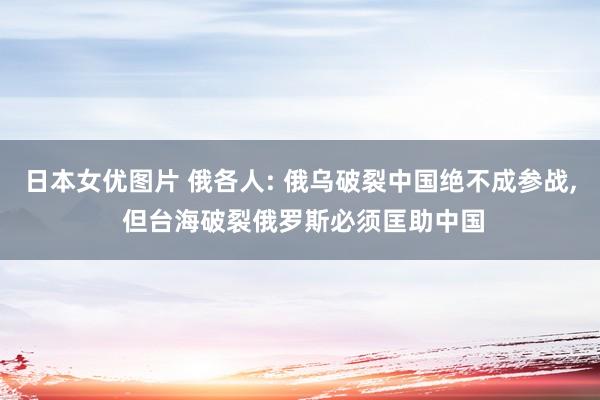 日本女优图片 俄各人: 俄乌破裂中国绝不成参战, 但台海破裂俄罗斯必须匡助中国
