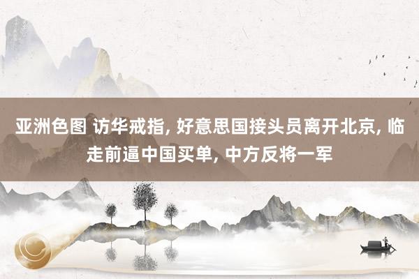 亚洲色图 访华戒指, 好意思国接头员离开北京, 临走前逼中国买单, 中方反将一军