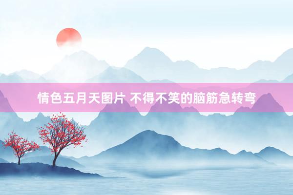 情色五月天图片 不得不笑的脑筋急转弯