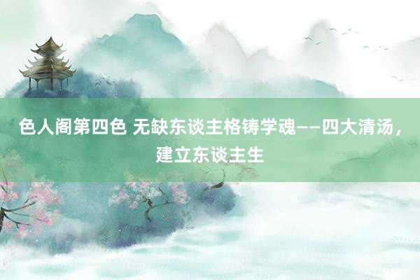 色人阁第四色 无缺东谈主格铸学魂——四大清汤，建立东谈主生